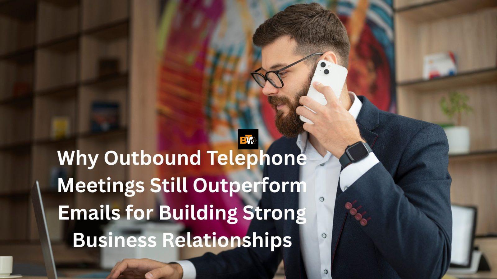 Why Outbound Telephone Meetings Still Outperform Emails for Building Strong Business Relationships