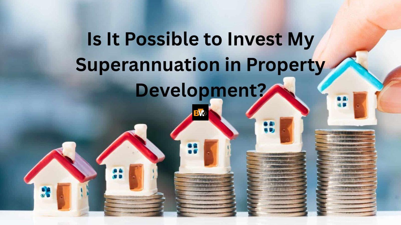Is It Possible to Invest My Superannuation in Property Development?