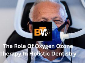 The Role Of Oxygen Ozone Therapy In Holistic Dentistry