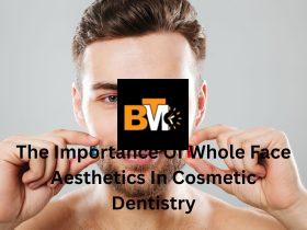 The Importance Of Whole Face Aesthetics In Cosmetic Dentistry