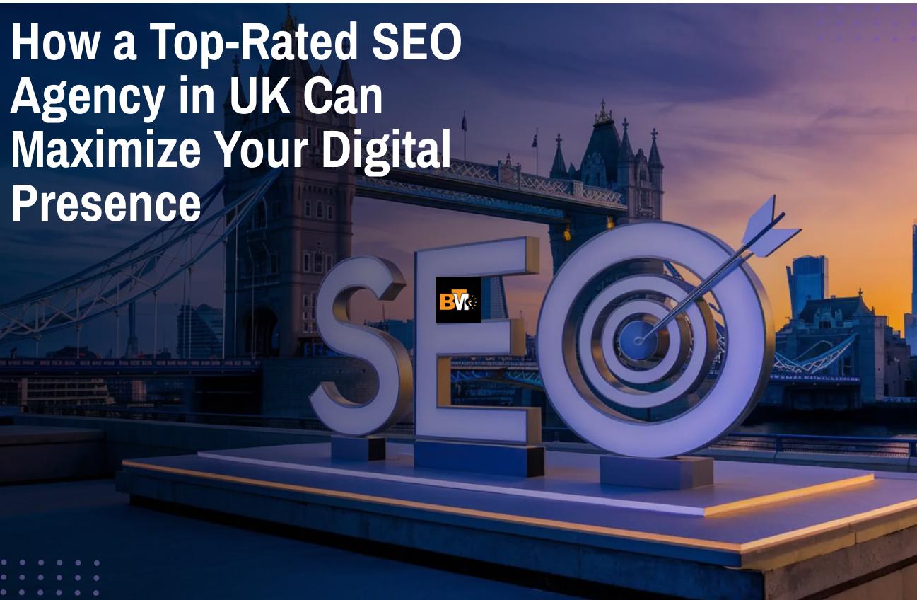 How a Top-rated SEO Agency in UK Can Maximize Your Digital Presence