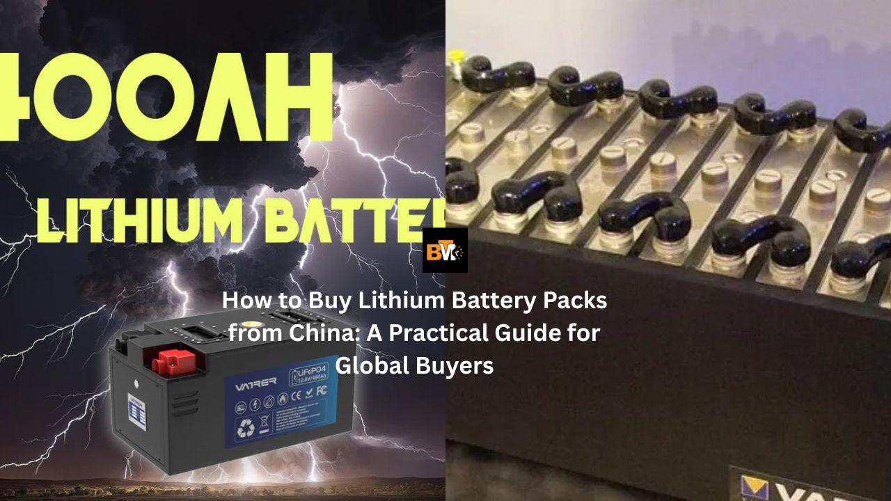 How to Buy Lithium Battery Packs from China: A Practical Guide for Global Buyers