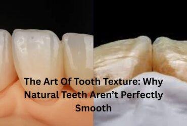 The Art Of Tooth Texture: Why Natural Teeth Aren’t Perfectly Smooth