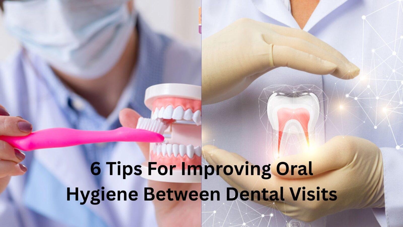 6 Tips For Improving Oral Hygiene Between Dental Visits