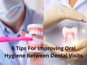 6 Tips For Improving Oral Hygiene Between Dental Visits