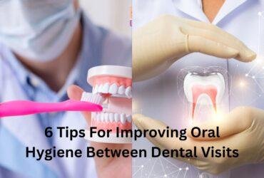 6 Tips For Improving Oral Hygiene Between Dental Visits