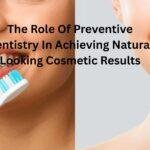 The Role Of Preventive Dentistry In Achieving Natural Looking Cosmetic Results