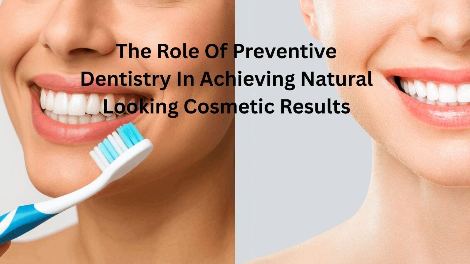 The Role Of Preventive Dentistry In Achieving Natural Looking Cosmetic Results