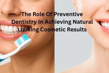 The Role Of Preventive Dentistry In Achieving Natural Looking Cosmetic Results