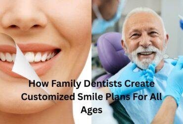 How Family Dentists Create Customized Smile Plans For All Ages