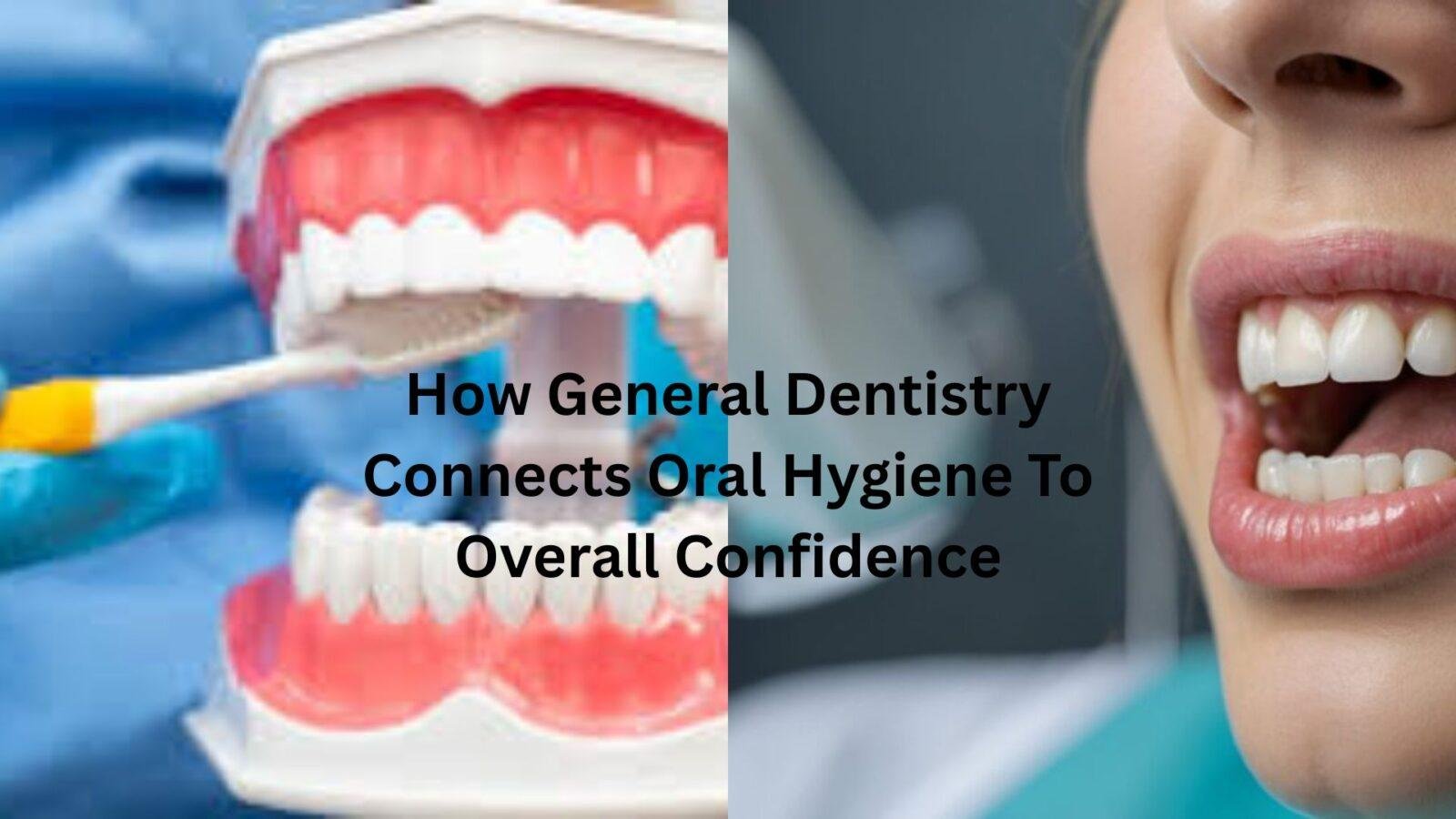 How General Dentistry Connects Oral Hygiene To Overall Confidence