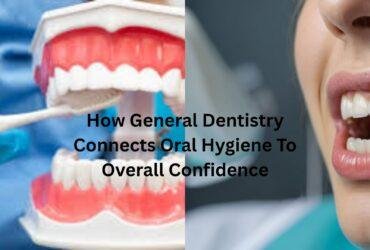 How General Dentistry Connects Oral Hygiene To Overall Confidence