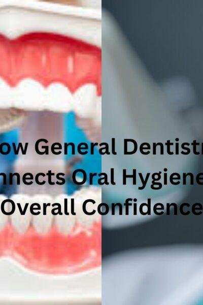 How General Dentistry Connects Oral Hygiene To Overall Confidence