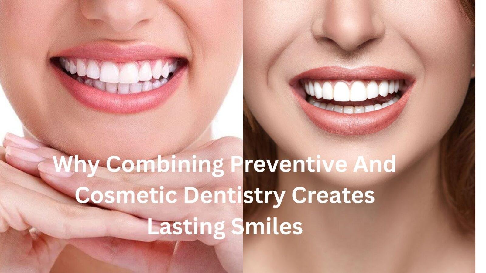Why Combining Preventive And Cosmetic Dentistry Creates Lasting Smiles