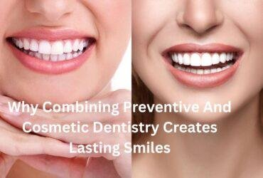 Why Combining Preventive And Cosmetic Dentistry Creates Lasting Smiles