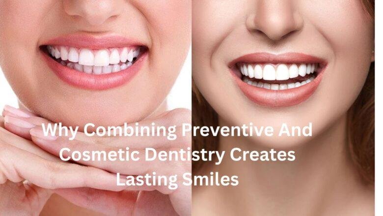 Why Combining Preventive And Cosmetic Dentistry Creates Lasting Smiles