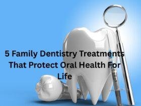 5 Family Dentistry Treatments That Protect Oral Health For Life