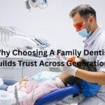 Why Choosing A Family Dentist Builds Trust Across Generations