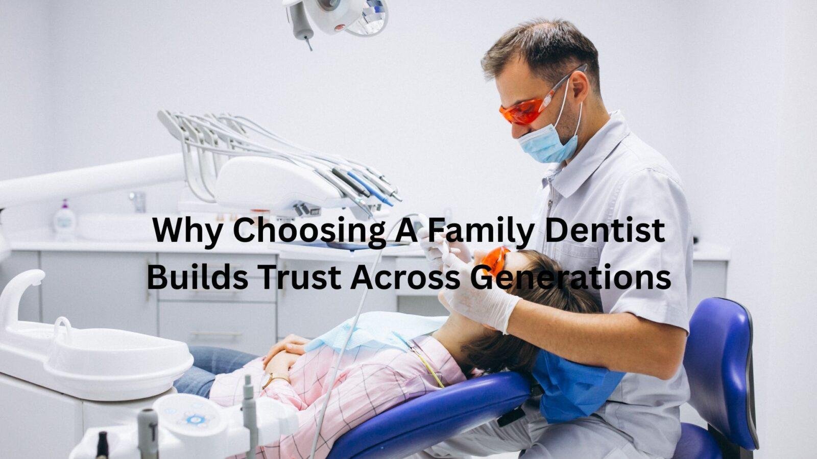 Why Choosing A Family Dentist Builds Trust Across Generations