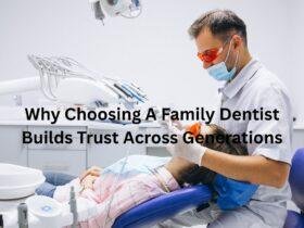 Why Choosing A Family Dentist Builds Trust Across Generations
