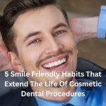 5 Smile Friendly Habits That Extend The Life Of Cosmetic Dental Procedures
