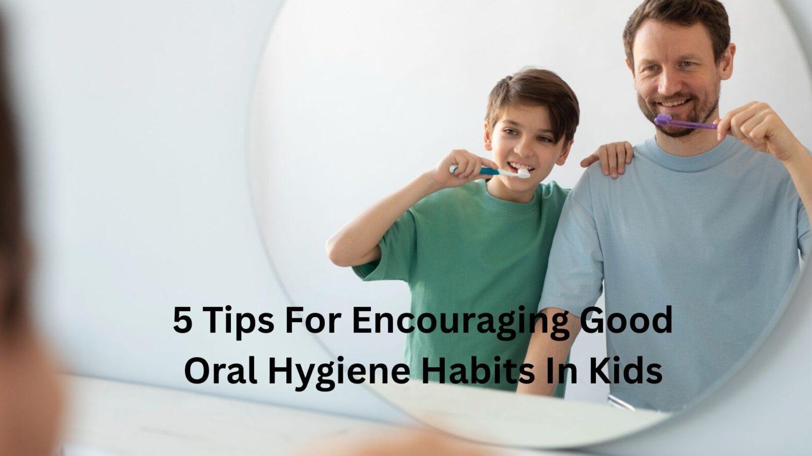 5 Tips For Encouraging Good Oral Hygiene Habits In Kids