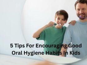 5 Tips For Encouraging Good Oral Hygiene Habits In Kids