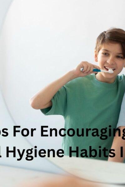 5 Tips For Encouraging Good Oral Hygiene Habits In Kids