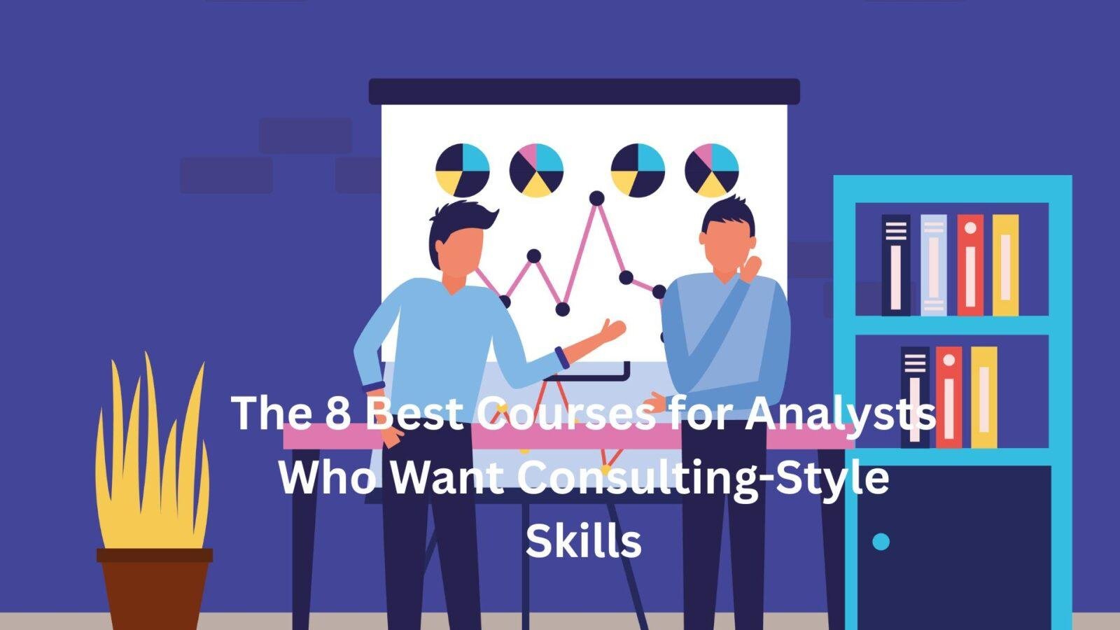 The 8 Best Courses for Analysts Who Want Consulting-Style Skills