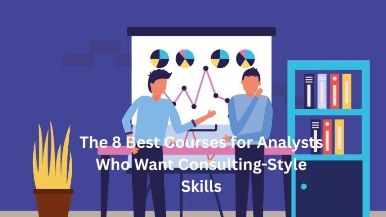 The 8 Best Courses for Analysts Who Want Consulting-Style Skills